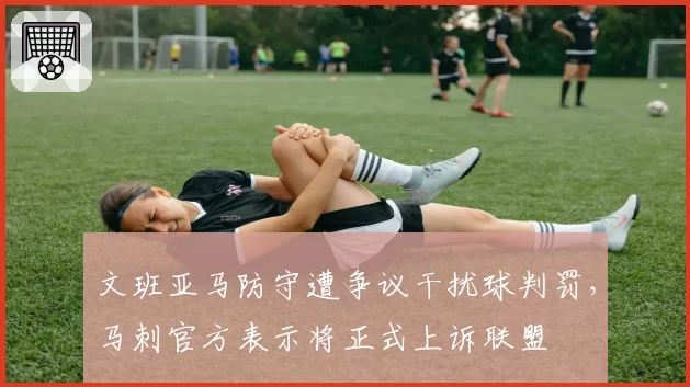 文班亚马防守遭争议干扰球判罚，马刺官方表示将正式上诉联盟