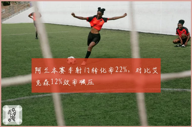 阿兰本赛季射门转化率22%，对比艾克森12%效率碾压