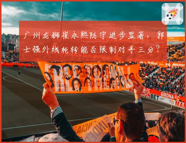 广州龙狮崔永熙防守进步显著，郭士强外线轮转能否限制对手三分？