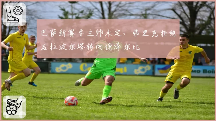 巴萨新赛季主帅未定，弗里克拒绝后拉波尔塔转向德泽尔比