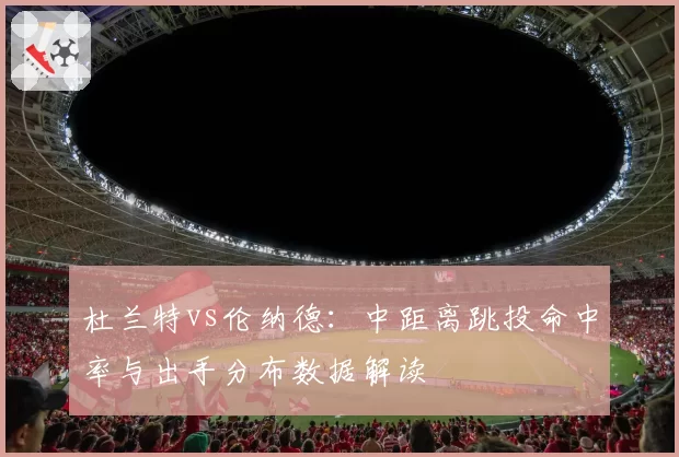 杜兰特vs伦纳德：中距离跳投命中率与出手分布数据解读