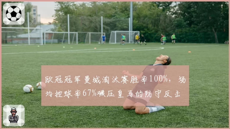 欧冠冠军曼城淘汰赛胜率100%,场均控球率67%碾压皇马的防守反击
