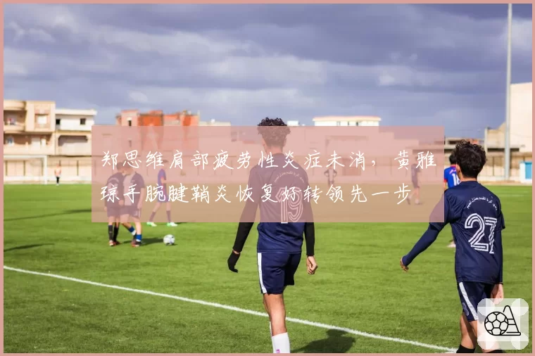 郑思维肩部疲劳性炎症未消，黄雅琼手腕腱鞘炎恢复好转领先一步