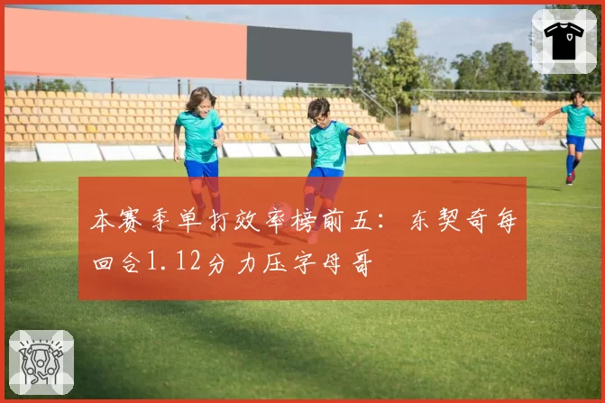 本赛季单打效率榜前五：东契奇每回合1.12分力压字母哥