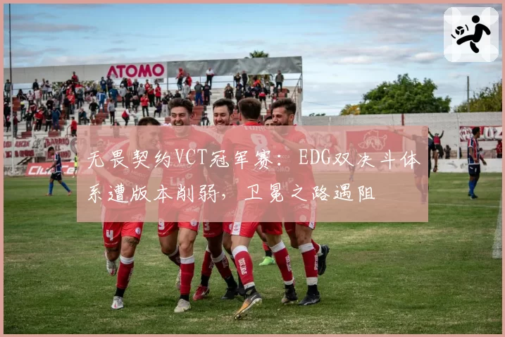 无畏契约VCT冠军赛：EDG双决斗体系遭版本削弱，卫冕之路遇阻