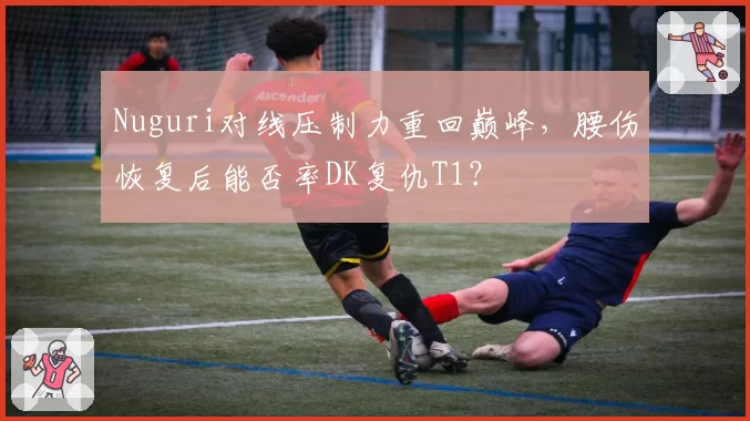 Nuguri对线压制力重回巅峰,腰伤恢复后能否率DK复仇T1?