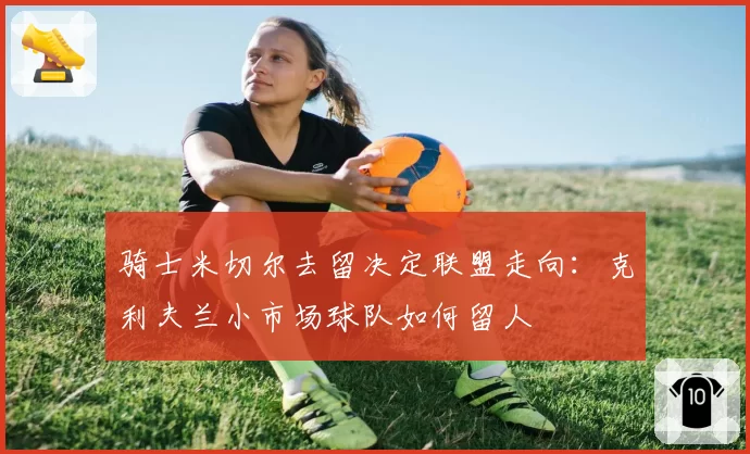 骑士米切尔去留决定联盟走向:克利夫兰小市场球队如何留人