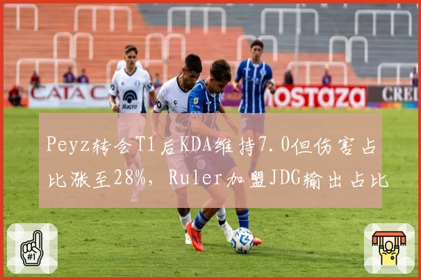Peyz转会T1后KDA维持7.0但伤害占比涨至28%，Ruler加盟JDG输出占比33%显效率