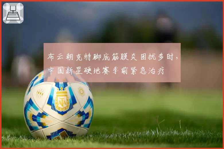布云朝克特脚底筋膜炎困扰多时，中国新星硬地赛季前紧急治疗