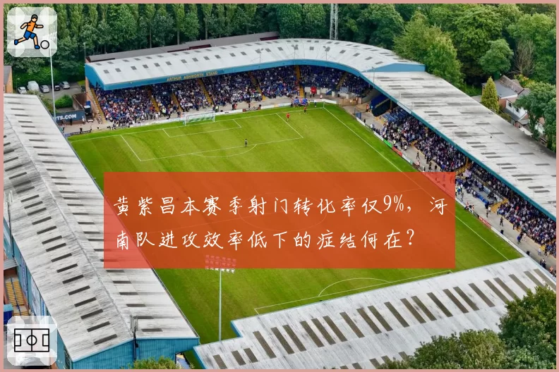 黄紫昌本赛季射门转化率仅9%，河南队进攻效率低下的症结何在？
