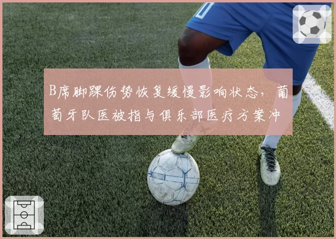 B席脚踝伤势恢复缓慢影响状态,葡萄牙队医被指与俱乐部医疗方案冲突