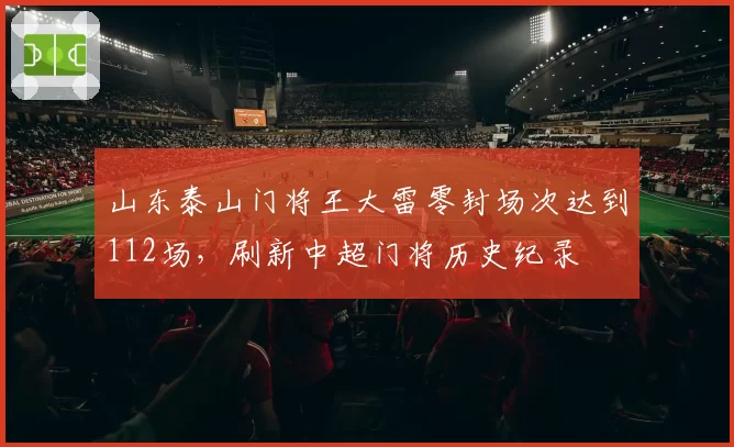 山东泰山门将王大雷零封场次达到112场，刷新中超门将历史纪录