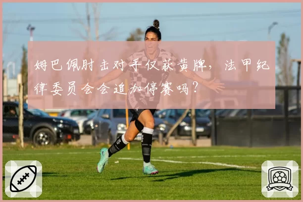 姆巴佩肘击对手仅获黄牌,法甲纪律委员会会追加停赛吗?
