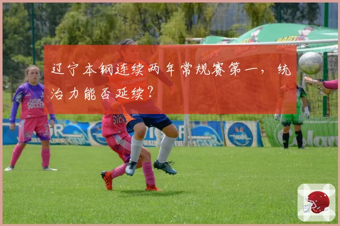 辽宁本钢连续两年常规赛第一，统治力能否延续？