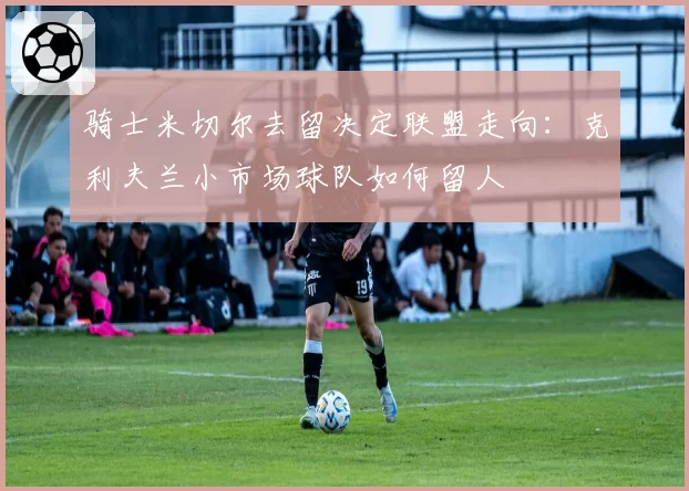 骑士米切尔去留决定联盟走向:克利夫兰小市场球队如何留人
