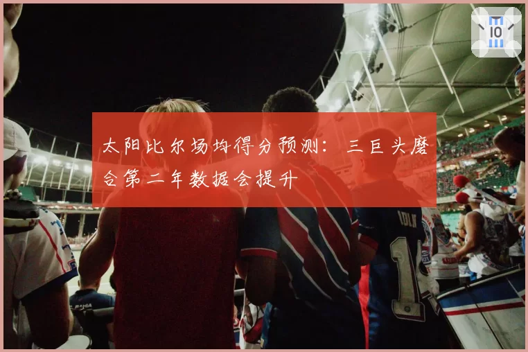 太阳比尔场均得分预测:三巨头磨合第二年数据会提升