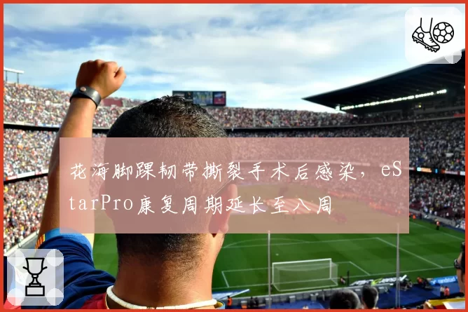 花海脚踝韧带撕裂手术后感染，eStarPro康复周期延长至八周