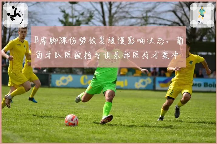 B席脚踝伤势恢复缓慢影响状态，葡萄牙队医被指与俱乐部医疗方案冲突