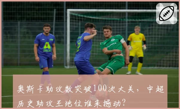 奥斯卡助攻数突破100次大关，中超历史助攻王地位谁来撼动？