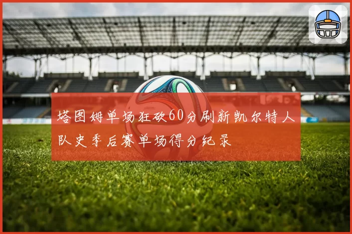 塔图姆单场狂砍60分刷新凯尔特人队史季后赛单场得分纪录