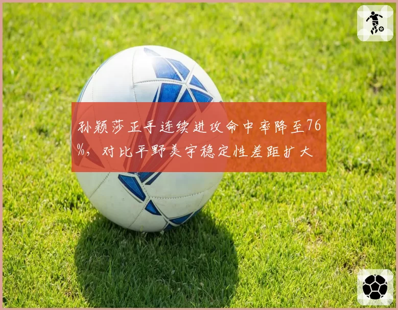 孙颖莎正手连续进攻命中率降至76%，对比平野美宇稳定性差距扩大
