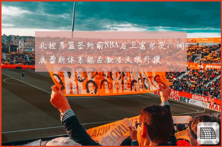 北控男篮签约前NBA后卫富尔茨,闵鹿蕾新体系能否激活天赋外援