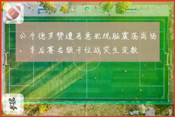 公牛德罗赞遭恶意犯规脑震荡离场，季后赛名额卡位战突生变数