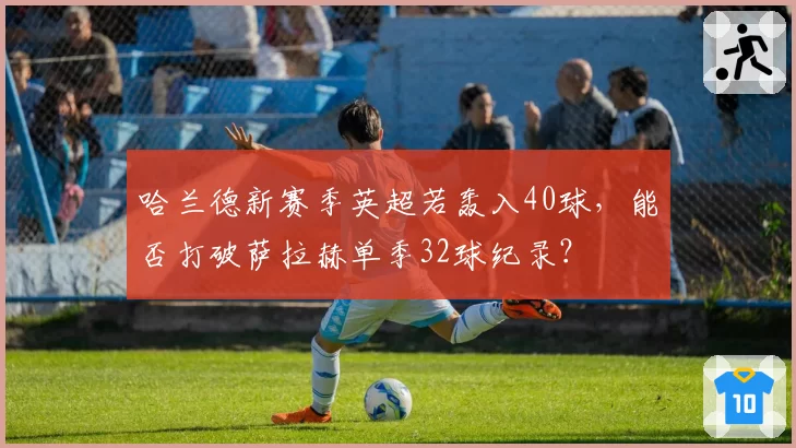 哈兰德新赛季英超若轰入40球,能否打破萨拉赫单季32球纪录?
