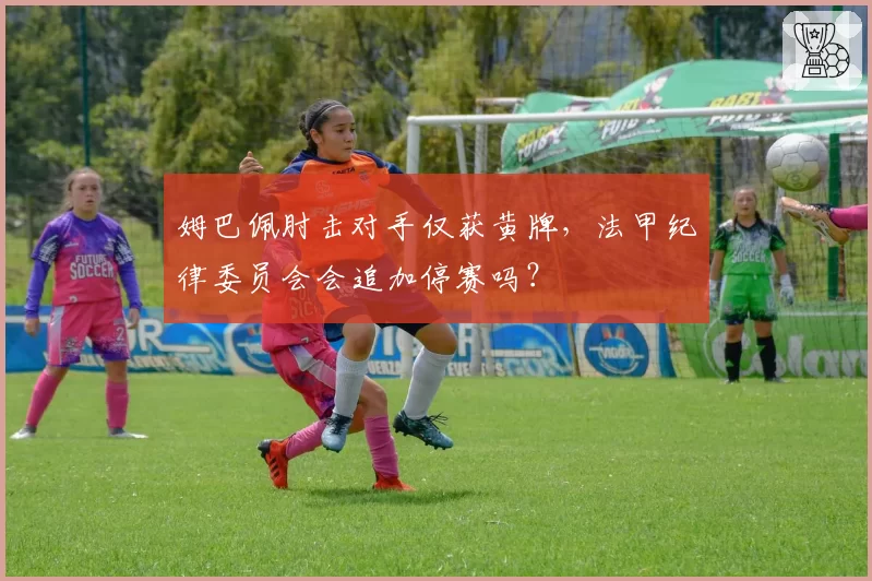 姆巴佩肘击对手仅获黄牌,法甲纪律委员会会追加停赛吗?