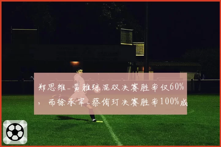 郑思维_黄雅琼混双决赛胜率仅60%,而徐承宰_蔡侑玎决赛胜率100%成为最大威胁