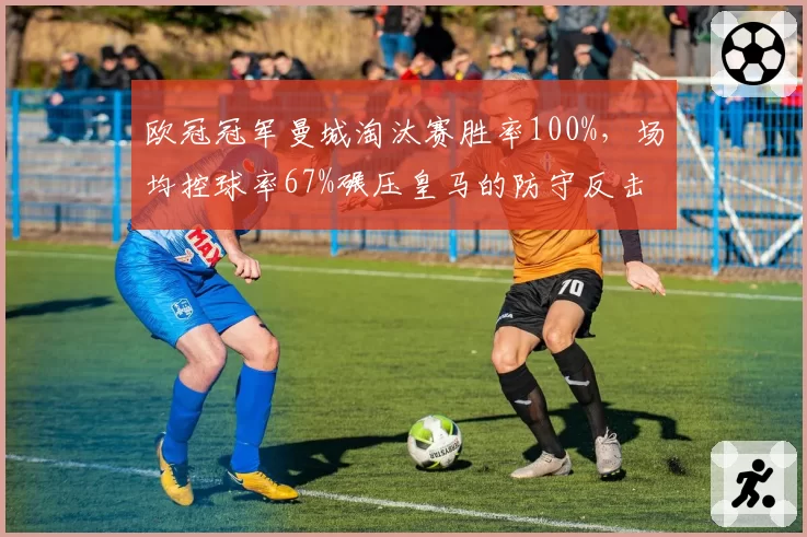 欧冠冠军曼城淘汰赛胜率100%，场均控球率67%碾压皇马的防守反击