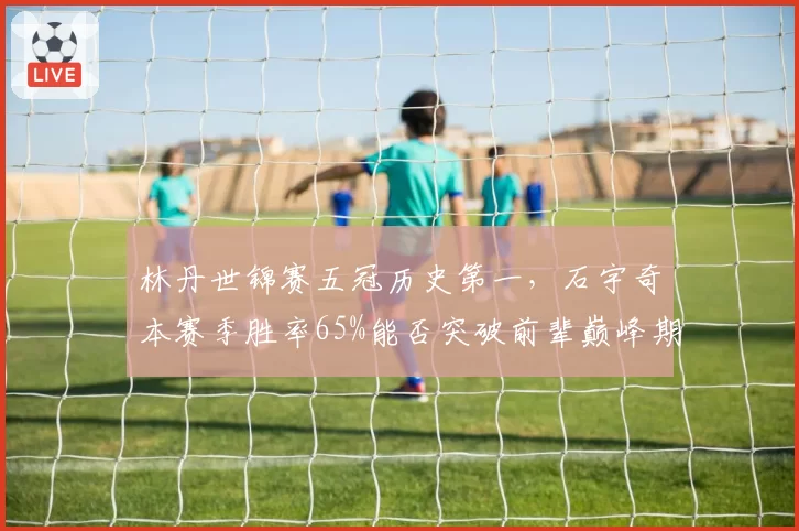 林丹世锦赛五冠历史第一，石宇奇本赛季胜率65%能否突破前辈巅峰期？