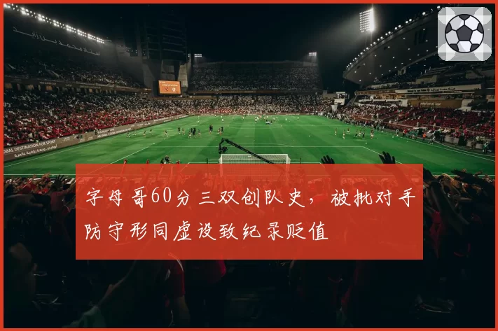 字母哥60分三双创队史，被批对手防守形同虚设致纪录贬值