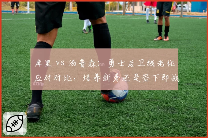 库里 vs 汤普森:勇士后卫线老化应对对比,培养新秀还是签下即战力?