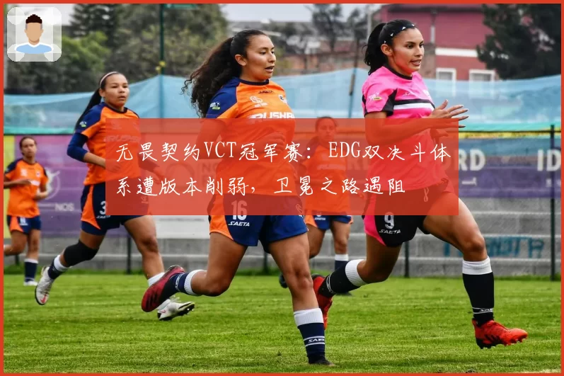 无畏契约VCT冠军赛:EDG双决斗体系遭版本削弱,卫冕之路遇阻