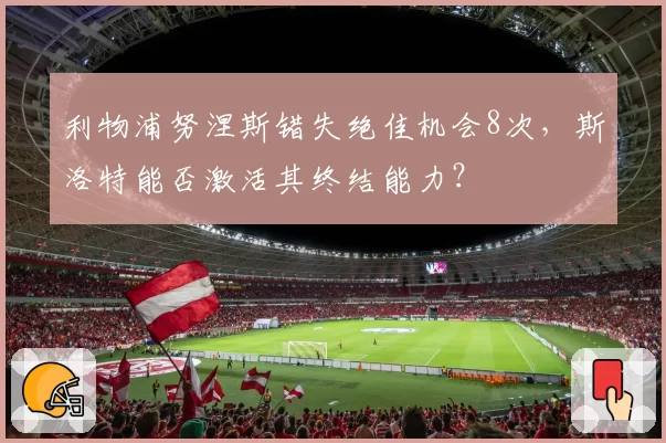 利物浦努涅斯错失绝佳机会8次，斯洛特能否激活其终结能力？