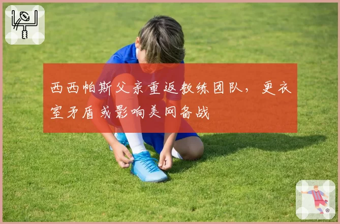 西西帕斯父亲重返教练团队，更衣室矛盾或影响美网备战