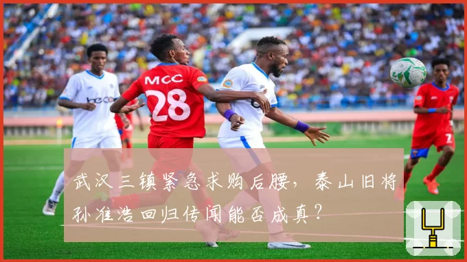 武汉三镇紧急求购后腰，泰山旧将孙准浩回归传闻能否成真？