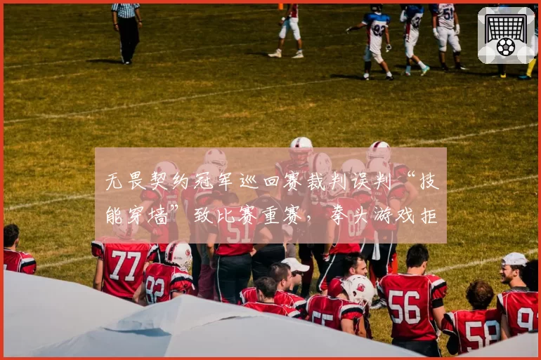 无畏契约冠军巡回赛裁判误判“技能穿墙”致比赛重赛，拳头游戏拒绝处罚裁判