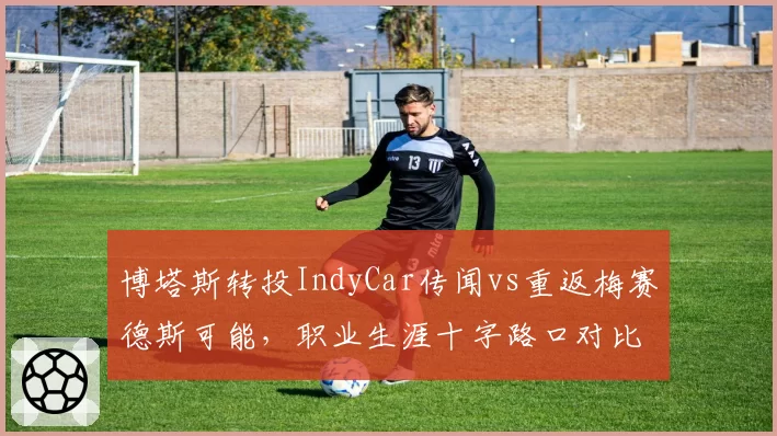 博塔斯转投IndyCar传闻vs重返梅赛德斯可能,职业生涯十字路口对比