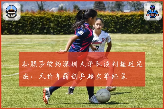 孙颖莎续约深圳大学队谈判接近完成，天价年薪创乒超女单纪录