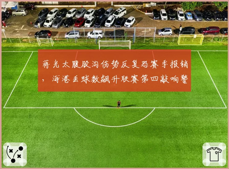 蒋光太腹股沟伤势反复恐赛季报销,海港丢球数飙升联赛第四敲响警钟