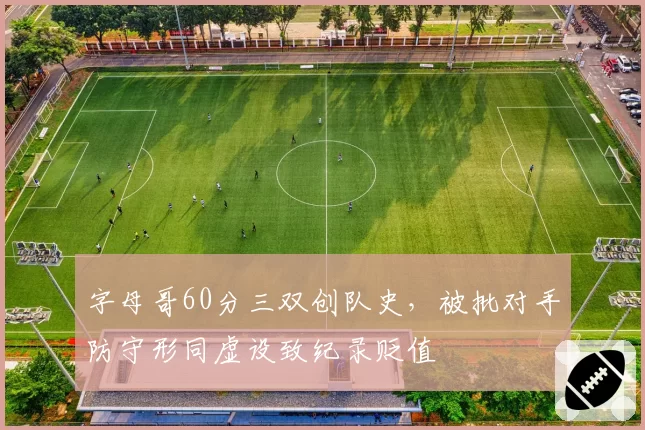 字母哥60分三双创队史，被批对手防守形同虚设致纪录贬值