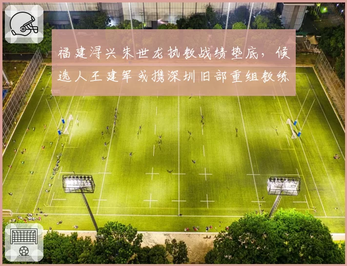 福建浔兴朱世龙执教战绩垫底，候选人王建军或携深圳旧部重组教练组